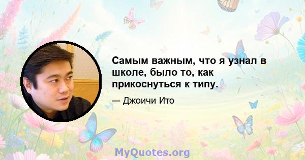 Самым важным, что я узнал в школе, было то, как прикоснуться к типу.