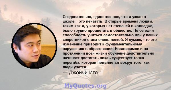 Следовательно, единственное, что я узнал в школе, - это печатать. В старые времена людям, таким как я, у которых нет степеней в колледже, было трудно процветать в обществе. Но сегодня способность учиться самостоятельно