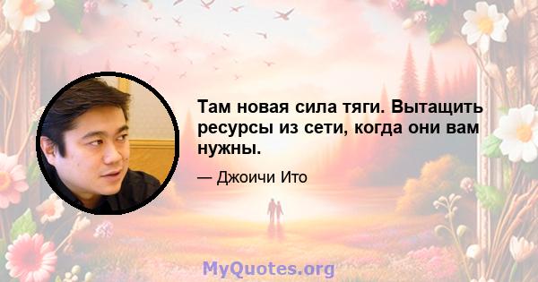 Там новая сила тяги. Вытащить ресурсы из сети, когда они вам нужны.