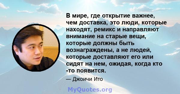 В мире, где открытие важнее, чем доставка, это люди, которые находят, ремикс и направляют внимание на старые вещи, которые должны быть вознаграждены, а не людей, которые доставляют его или сидят на нем, ожидая, когда