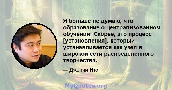 Я больше не думаю, что образование о централизованном обучении; Скорее, это процесс [установления], который устанавливается как узел в широкой сети распределенного творчества.