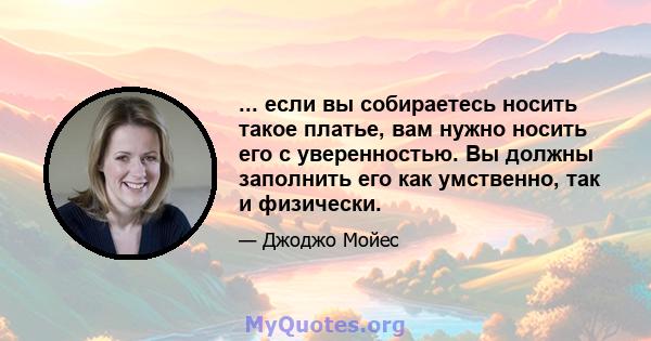 ... если вы собираетесь носить такое платье, вам нужно носить его с уверенностью. Вы должны заполнить его как умственно, так и физически.