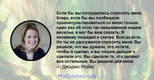 Если бы вы потрудились спросить меня, Кларк, если бы вы пообещали проконсультироваться со мной только один раз об этом так называемом нашем веселье, я мог бы вам сказать. Я ненавижу лошадей и скачки. Всегда есть. Но ты