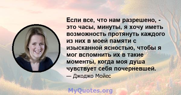 Если все, что нам разрешено, - это часы, минуты, я хочу иметь возможность протянуть каждого из них в моей памяти с изысканной ясностью, чтобы я мог вспомнить их в такие моменты, когда моя душа чувствует себя почерневшей.