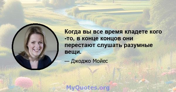 Когда вы все время кладете кого -то, в конце концов они перестают слушать разумные вещи.