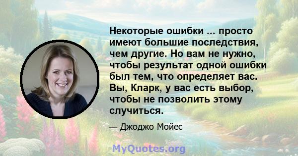 Некоторые ошибки ... просто имеют большие последствия, чем другие. Но вам не нужно, чтобы результат одной ошибки был тем, что определяет вас. Вы, Кларк, у вас есть выбор, чтобы не позволить этому случиться.