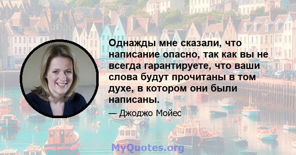 Однажды мне сказали, что написание опасно, так как вы не всегда гарантируете, что ваши слова будут прочитаны в том духе, в котором они были написаны.