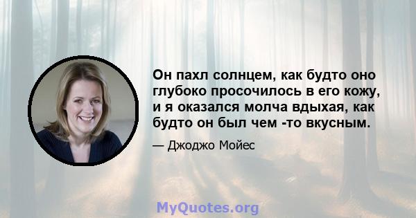 Он пахл солнцем, как будто оно глубоко просочилось в его кожу, и я оказался молча вдыхая, как будто он был чем -то вкусным.