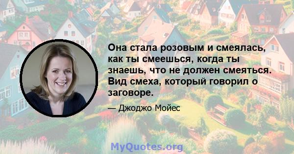 Она стала розовым и смеялась, как ты смеешься, когда ты знаешь, что не должен смеяться. Вид смеха, который говорил о заговоре.