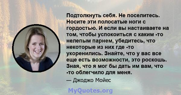 Подтолкнуть себя. Не поселитесь. Носите эти полосатые ноги с гордостью. И если вы настаиваете на том, чтобы успокоиться с каким -то нелепым парнем, убедитесь, что некоторые из них где -то укоренились. Знайте, что у вас