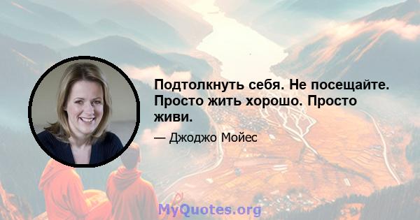 Подтолкнуть себя. Не посещайте. Просто жить хорошо. Просто живи.