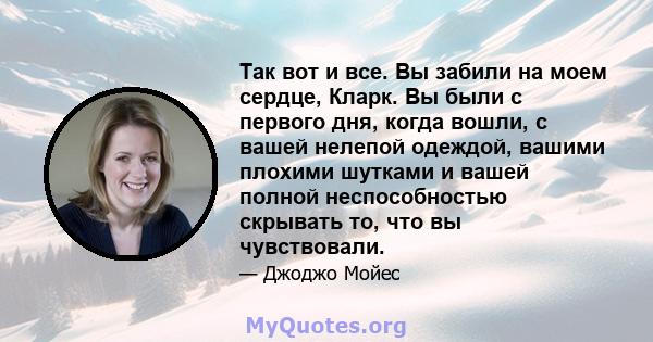 Так вот и все. Вы забили на моем сердце, Кларк. Вы были с первого дня, когда вошли, с вашей нелепой одеждой, вашими плохими шутками и вашей полной неспособностью скрывать то, что вы чувствовали.