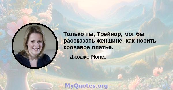 Только ты, Трейнор, мог бы рассказать женщине, как носить кровавое платье.