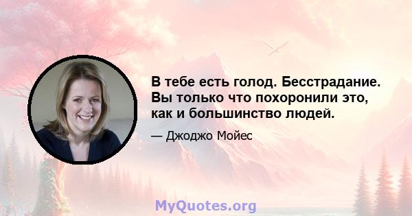 В тебе есть голод. Бесстрадание. Вы только что похоронили это, как и большинство людей.