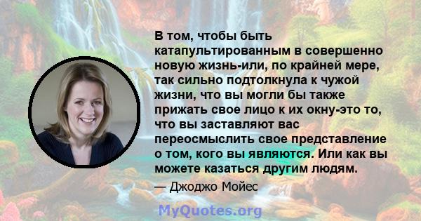 В том, чтобы быть катапультированным в совершенно новую жизнь-или, по крайней мере, так сильно подтолкнула к чужой жизни, что вы могли бы также прижать свое лицо к их окну-это то, что вы заставляют вас переосмыслить