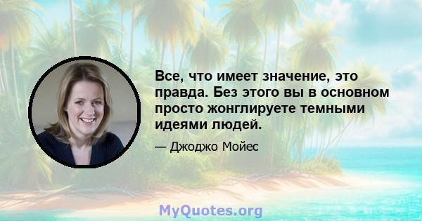 Все, что имеет значение, это правда. Без этого вы в основном просто жонглируете темными идеями людей.