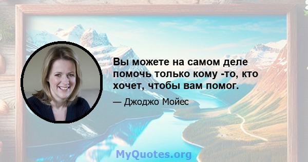 Вы можете на самом деле помочь только кому -то, кто хочет, чтобы вам помог.