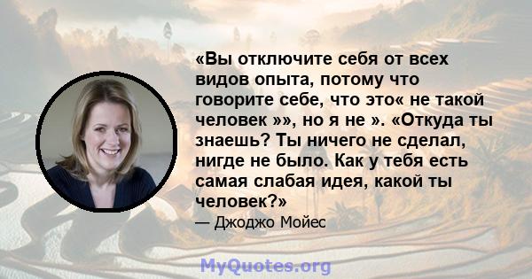 «Вы отключите себя от всех видов опыта, потому что говорите себе, что это« не такой человек »», но я не ». «Откуда ты знаешь? Ты ничего не сделал, нигде не было. Как у тебя есть самая слабая идея, какой ты человек?»