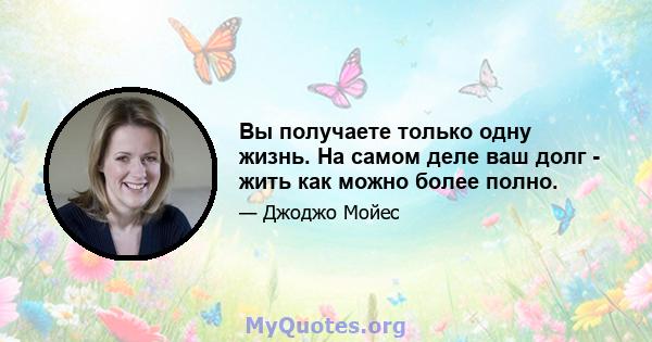 Вы получаете только одну жизнь. На самом деле ваш долг - жить как можно более полно.