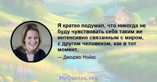 Я кратко подумал, что никогда не буду чувствовать себя таким же интенсивно связанным с миром, с другим человеком, как в тот момент.