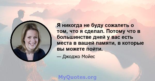 Я никогда не буду сожалеть о том, что я сделал. Потому что в большинстве дней у вас есть места в вашей памяти, в которые вы можете пойти.