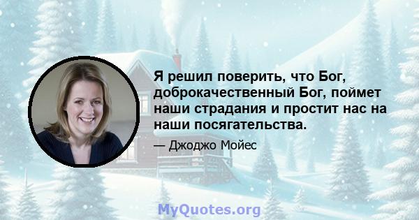 Я решил поверить, что Бог, доброкачественный Бог, поймет наши страдания и простит нас на наши посягательства.