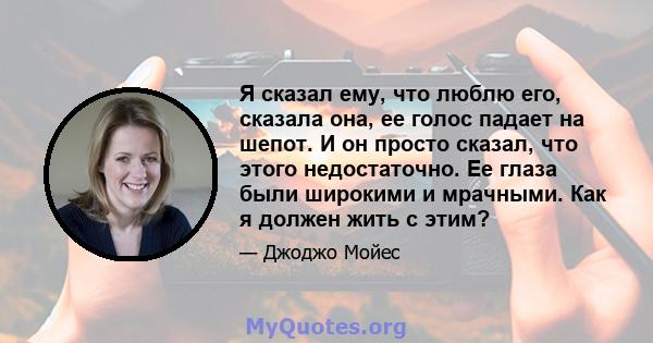 Я сказал ему, что люблю его, сказала она, ее голос падает на шепот. И он просто сказал, что этого недостаточно. Ее глаза были широкими и мрачными. Как я должен жить с этим?