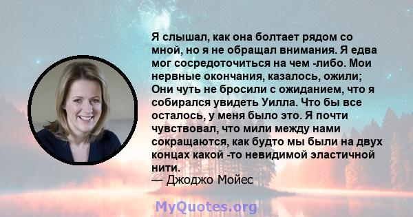 Я слышал, как она болтает рядом со мной, но я не обращал внимания. Я едва мог сосредоточиться на чем -либо. Мои нервные окончания, казалось, ожили; Они чуть не бросили с ожиданием, что я собирался увидеть Уилла. Что бы