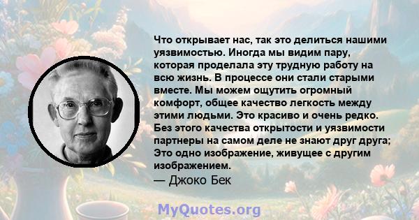 Что открывает нас, так это делиться нашими уязвимостью. Иногда мы видим пару, которая проделала эту трудную работу на всю жизнь. В процессе они стали старыми вместе. Мы можем ощутить огромный комфорт, общее качество