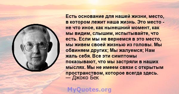 Есть основание для нашей жизни, место, в котором лежит наша жизнь. Это место - не что иное, как нынешний момент, как мы видим, слышим, испытывайте, что есть. Если мы не вернемся в это место, мы живем своей жизнью из