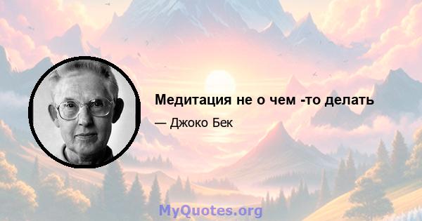 Медитация не о чем -то делать