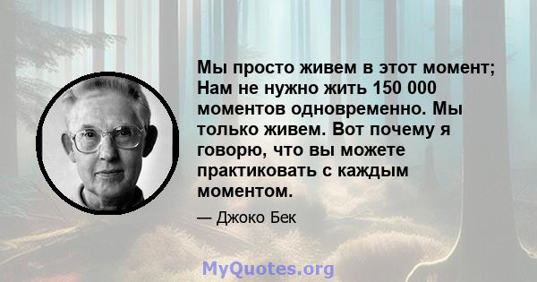 Мы просто живем в этот момент; Нам не нужно жить 150 000 моментов одновременно. Мы только живем. Вот почему я говорю, что вы можете практиковать с каждым моментом.