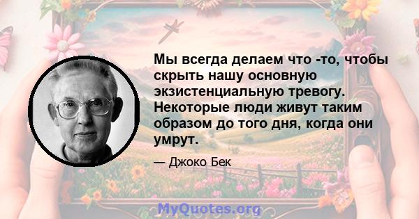 Мы всегда делаем что -то, чтобы скрыть нашу основную экзистенциальную тревогу. Некоторые люди живут таким образом до того дня, когда они умрут.