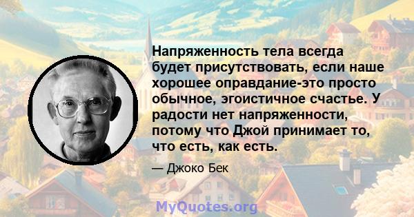 Напряженность тела всегда будет присутствовать, если наше хорошее оправдание-это просто обычное, эгоистичное счастье. У радости нет напряженности, потому что Джой принимает то, что есть, как есть.