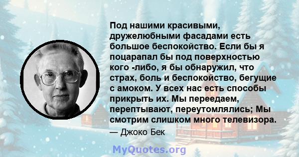 Под нашими красивыми, дружелюбными фасадами есть большое беспокойство. Если бы я поцарапал бы под поверхностью кого -либо, я бы обнаружил, что страх, боль и беспокойство, бегущие с амоком. У всех нас есть способы