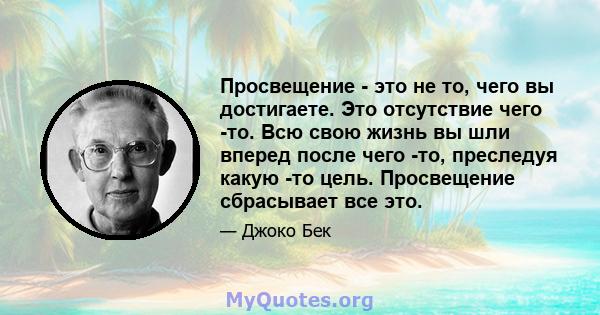 Просвещение - это не то, чего вы достигаете. Это отсутствие чего -то. Всю свою жизнь вы шли вперед после чего -то, преследуя какую -то цель. Просвещение сбрасывает все это.