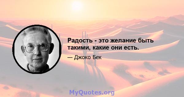 Радость - это желание быть такими, какие они есть.