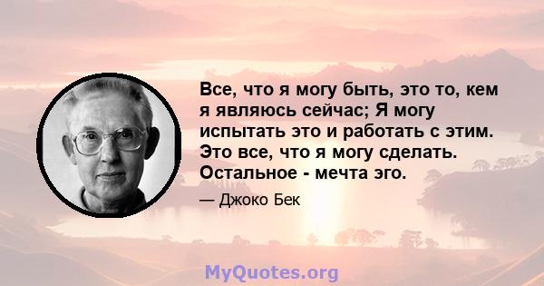 Все, что я могу быть, это то, кем я являюсь сейчас; Я могу испытать это и работать с этим. Это все, что я могу сделать. Остальное - мечта эго.