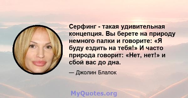 Серфинг - такая удивительная концепция. Вы берете на природу немного палки и говорите: «Я буду ездить на тебя!» И часто природа говорит: «Нет, нет!» и сбой вас до дна.