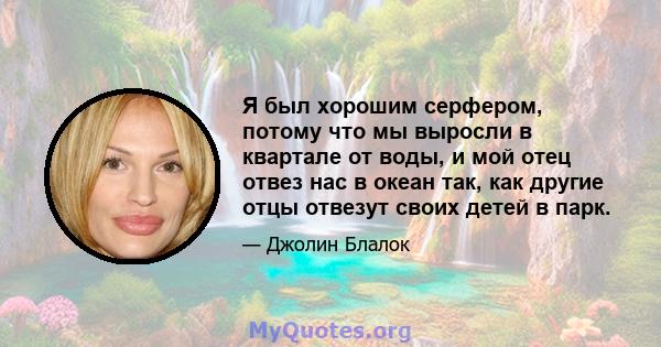 Я был хорошим серфером, потому что мы выросли в квартале от воды, и мой отец отвез нас в океан так, как другие отцы отвезут своих детей в парк.