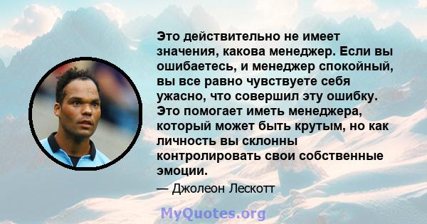 Это действительно не имеет значения, какова менеджер. Если вы ошибаетесь, и менеджер спокойный, вы все равно чувствуете себя ужасно, что совершил эту ошибку. Это помогает иметь менеджера, который может быть крутым, но