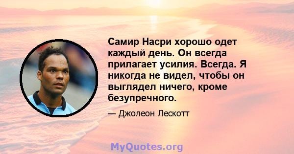 Самир Насри хорошо одет каждый день. Он всегда прилагает усилия. Всегда. Я никогда не видел, чтобы он выглядел ничего, кроме безупречного.