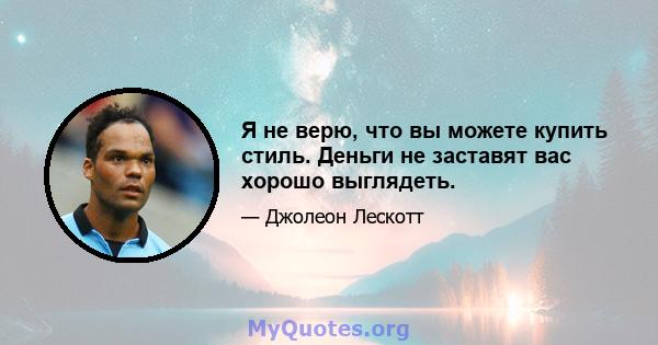 Я не верю, что вы можете купить стиль. Деньги не заставят вас хорошо выглядеть.