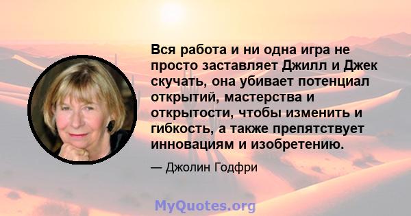 Вся работа и ни одна игра не просто заставляет Джилл и Джек скучать, она убивает потенциал открытий, мастерства и открытости, чтобы изменить и гибкость, а также препятствует инновациям и изобретению.