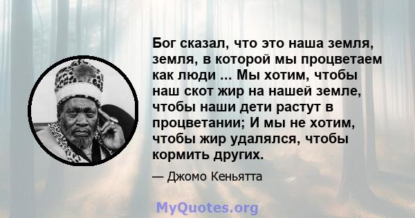 Бог сказал, что это наша земля, земля, в которой мы процветаем как люди ... Мы хотим, чтобы наш скот жир на нашей земле, чтобы наши дети растут в процветании; И мы не хотим, чтобы жир удалялся, чтобы кормить других.