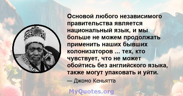 Основой любого независимого правительства является национальный язык, и мы больше не можем продолжать применить наших бывших колонизаторов ... тех, кто чувствует, что не может обойтись без английского языка, также могут 