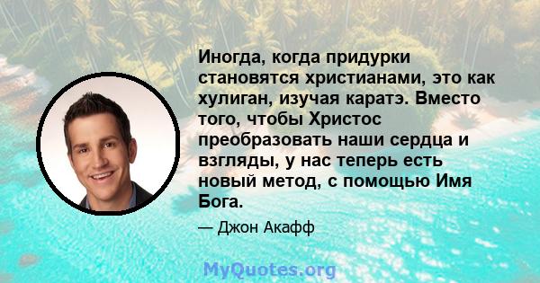 Иногда, когда придурки становятся христианами, это как хулиган, изучая каратэ. Вместо того, чтобы Христос преобразовать наши сердца и взгляды, у нас теперь есть новый метод, с помощью Имя Бога.