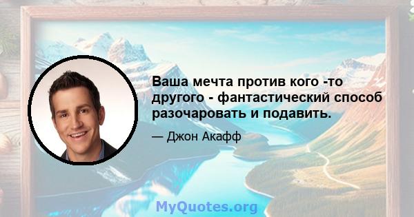 Ваша мечта против кого -то другого - фантастический способ разочаровать и подавить.