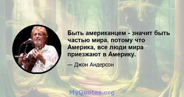 Быть американцем - значит быть частью мира, потому что Америка, все люди мира приезжают в Америку.