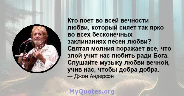 Кто поет во всей вечности любви, который сияет так ярко во всех бесконечных заклинаниях песен любви? Святая молния поражает все, что злой учит нас любить ради Бога. Слушайте музыку любви вечной, учив нас, чтобы добра